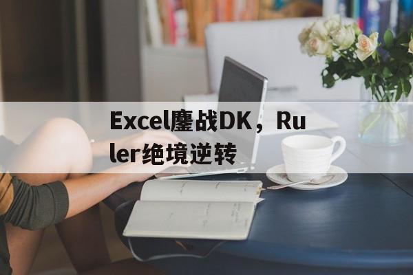 关于Excel鏖战DK，Ruler绝境逆转的信息